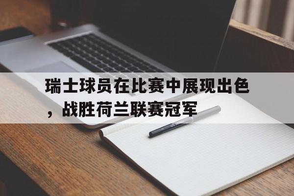 瑞士球员在比赛中展现出色，战胜荷兰联赛冠军的简单介绍