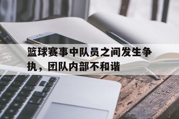 篮球赛事中队员之间发生争执，团队内部不和谐