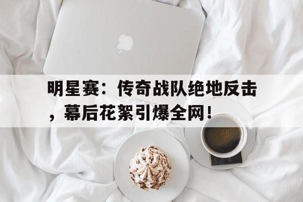 半岛体育全站-明星赛：传奇战队绝地反击，幕后花絮引爆全网！-半岛体育全站