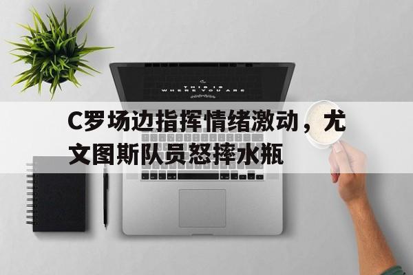 半岛体育入口-C罗场边指挥情绪激动，尤文图斯队员怒摔水瓶-半岛体育入口