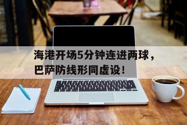半岛体育-海港开场5分钟连进两球，巴萨防线形同虚设！-半岛体育