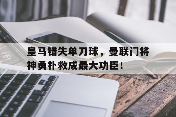 半岛体育-皇马错失单刀球，曼联门将神勇扑救成最大功臣！皇马曼联球员-半岛体育