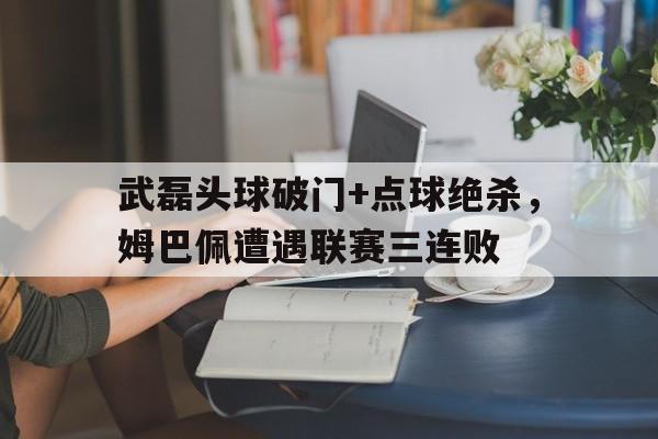 半岛体育入口-武磊头球破门+点球绝杀，姆巴佩遭遇联赛三连败梅西任意球绝杀视频-半岛体育入口